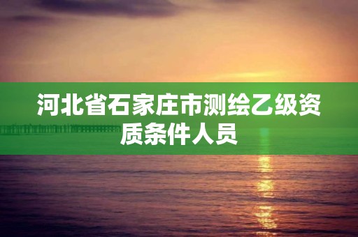 河北省石家莊市測繪乙級資質條件人員