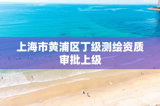 上海市黃浦區丁級測繪資質審批上級