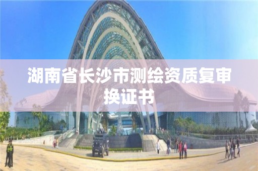 湖南省長沙市測繪資質(zhì)復審換證書