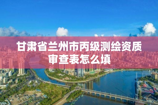 甘肅省蘭州市丙級測繪資質審查表怎么填