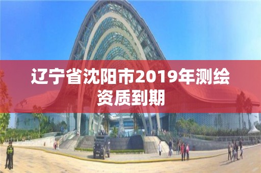 遼寧省沈陽市2019年測繪資質到期