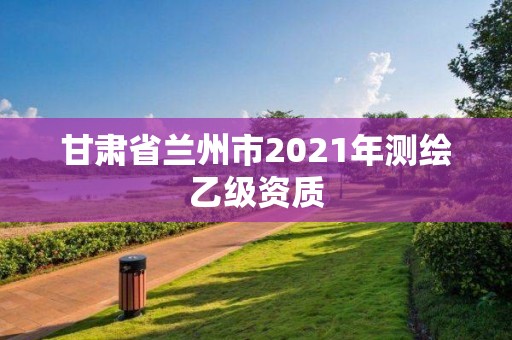 甘肅省蘭州市2021年測繪乙級(jí)資質(zhì)