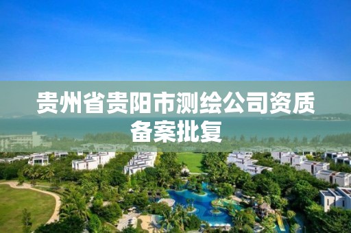 貴州省貴陽市測(cè)繪公司資質(zhì)備案批復(fù)