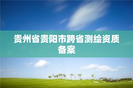 貴州省貴陽市跨省測繪資質備案