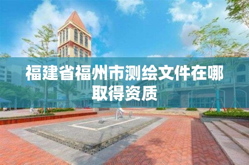 福建省福州市測繪文件在哪取得資質