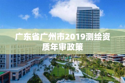 廣東省廣州市2019測繪資質年審政策