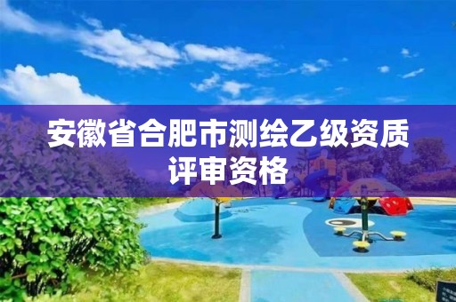 安徽省合肥市測繪乙級資質(zhì)評審資格