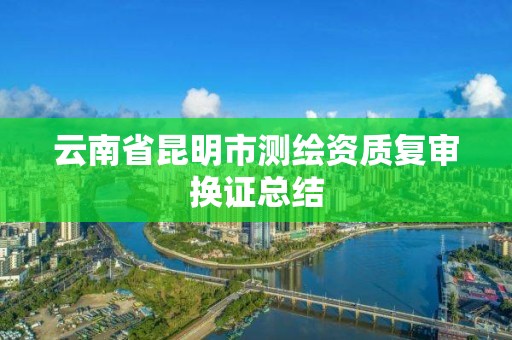 云南省昆明市測繪資質復審換證總結