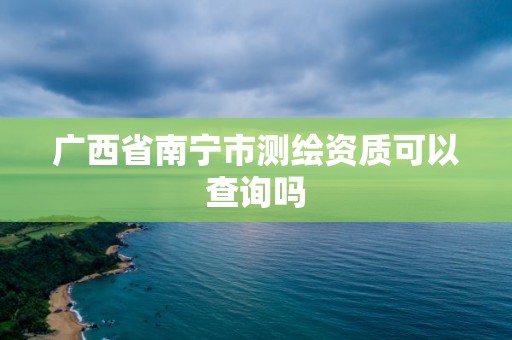 廣西省南寧市測繪資質可以查詢嗎