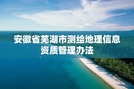 安徽省蕪湖市測繪地理信息資質管理辦法