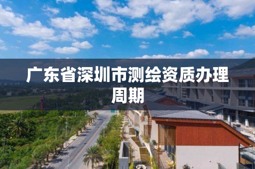 廣東省深圳市測繪資質(zhì)辦理周期