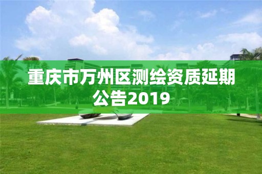 重慶市萬州區(qū)測繪資質(zhì)延期公告2019