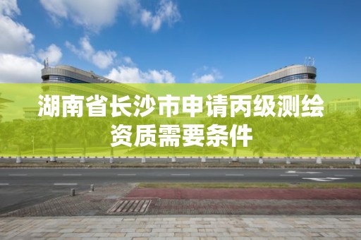 湖南省長沙市申請丙級測繪資質需要條件