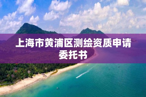 上海市黃浦區測繪資質申請委托書