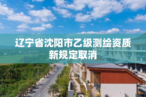 遼寧省沈陽市乙級測繪資質新規定取消