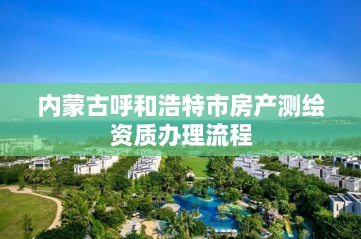 內蒙古呼和浩特市房產測繪資質辦理流程