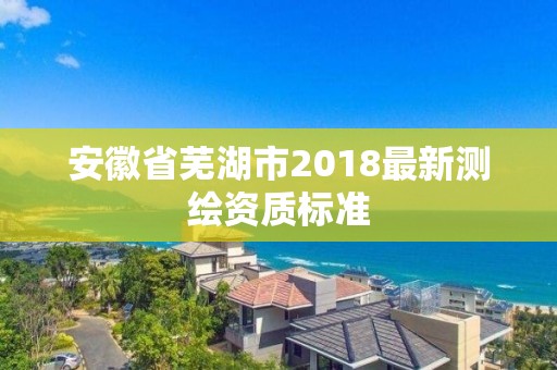 安徽省蕪湖市2018最新測繪資質標準