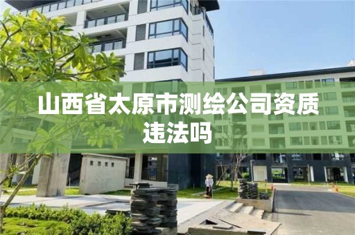 山西省太原市測繪公司資質違法嗎