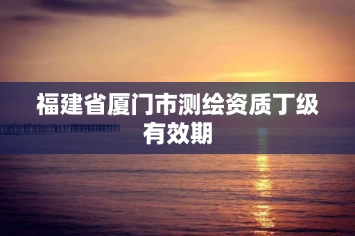 福建省廈門市測繪資質丁級有效期