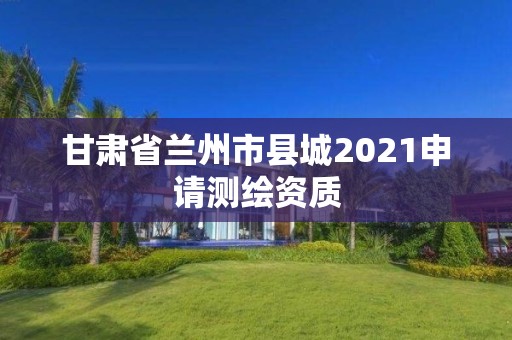 甘肅省蘭州市縣城2021申請測繪資質