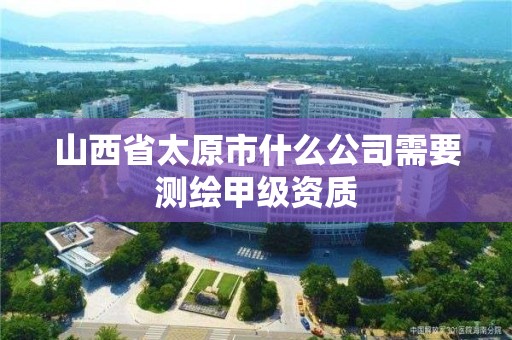 山西省太原市什么公司需要測繪甲級資質(zhì)