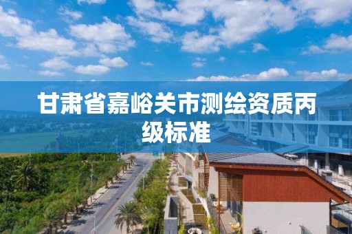 甘肅省嘉峪關市測繪資質丙級標準