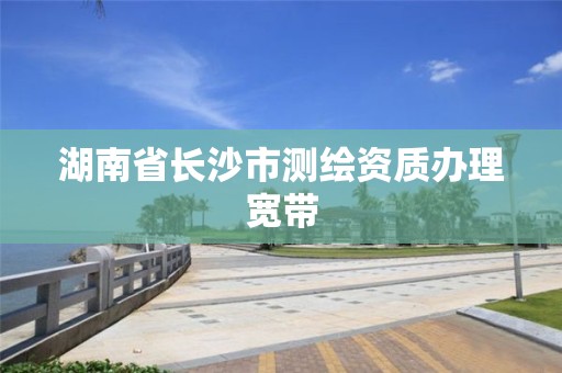 湖南省長沙市測繪資質辦理寬帶