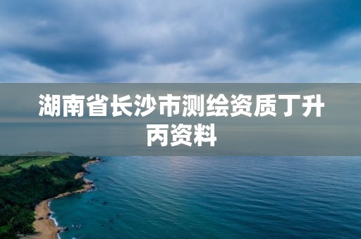 湖南省長沙市測繪資質丁升丙資料