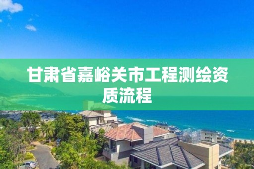 甘肅省嘉峪關市工程測繪資質流程