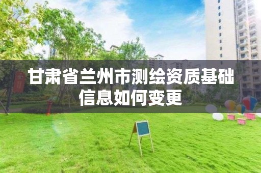 甘肅省蘭州市測繪資質基礎信息如何變更