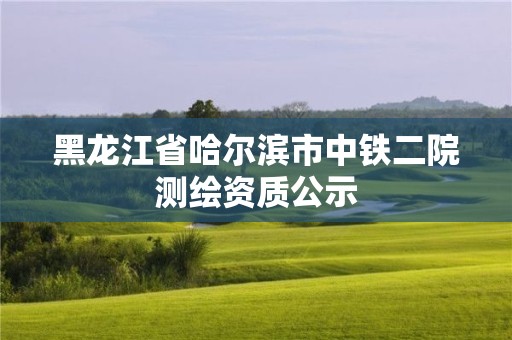 黑龍江省哈爾濱市中鐵二院測繪資質公示