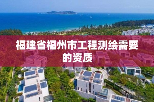 福建省福州市工程測繪需要的資質