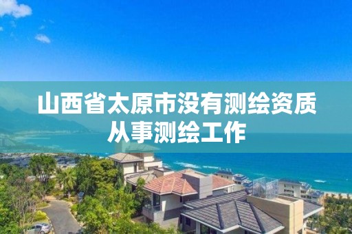 山西省太原市沒有測繪資質(zhì)從事測繪工作