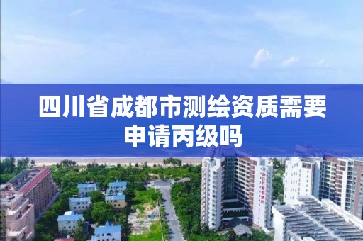 四川省成都市測繪資質需要申請丙級嗎