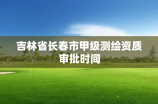 吉林省長春市甲級測繪資質審批時間