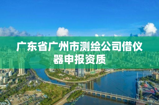 廣東省廣州市測繪公司借儀器申報資質