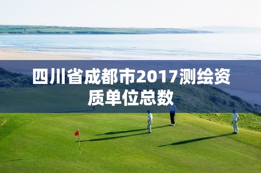 四川省成都市2017測繪資質單位總數