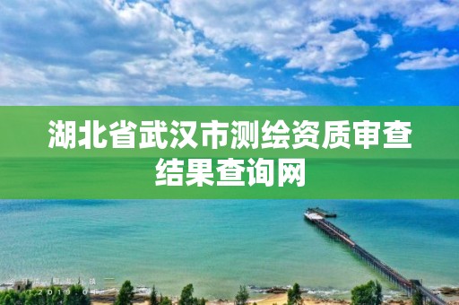 湖北省武漢市測繪資質審查結果查詢網