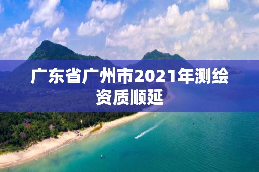 廣東省廣州市2021年測繪資質順延