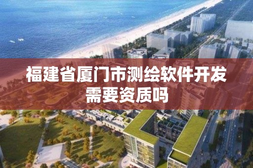 福建省廈門市測繪軟件開發需要資質嗎