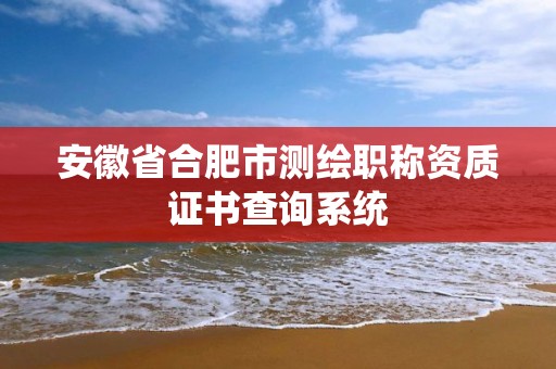 安徽省合肥市測繪職稱資質證書查詢系統