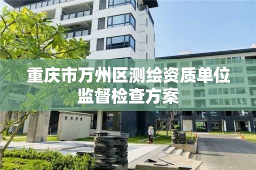 重慶市萬州區測繪資質單位監督檢查方案