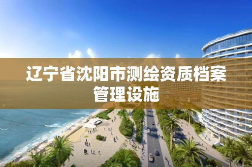 遼寧省沈陽市測繪資質檔案管理設施