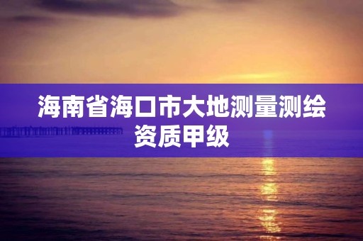 海南省海口市大地測量測繪資質(zhì)甲級