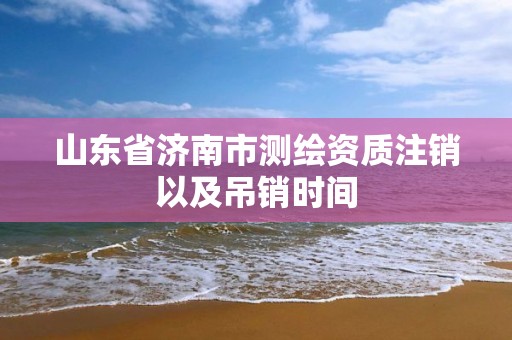 山東省濟南市測繪資質注銷以及吊銷時間