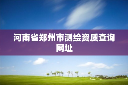 河南省鄭州市測繪資質查詢網址