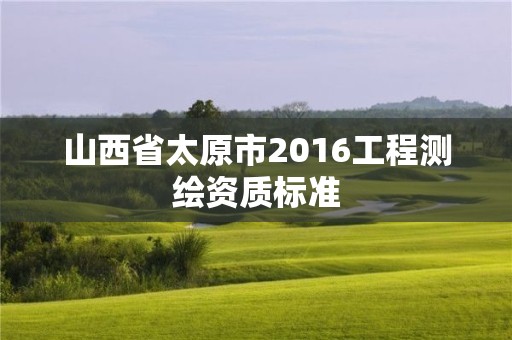 山西省太原市2016工程測繪資質(zhì)標(biāo)準(zhǔn)