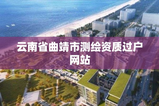 云南省曲靖市測繪資質過戶網站