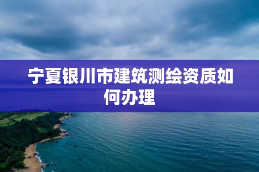 寧夏銀川市建筑測繪資質如何辦理