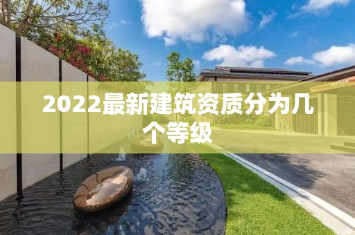 2022最新建筑資質分為幾個等級